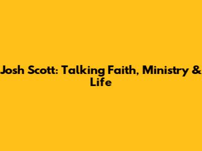 Josh Scott: Talking Faith, Ministry & Life