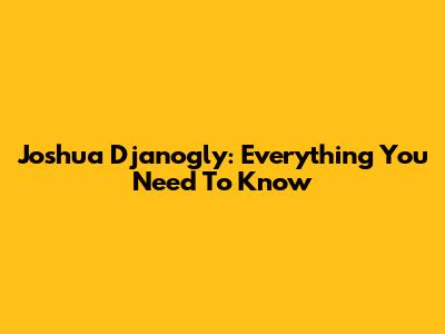 Joshua Djanogly: Everything You Need To Know