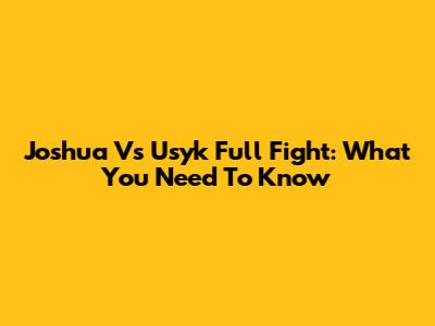 Joshua Vs Usyk Full Fight: What You Need To Know