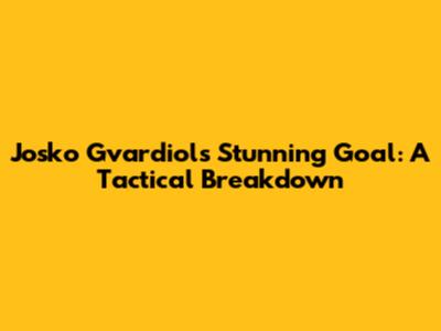Josko Gvardiol's Stunning Goal: A Tactical Breakdown