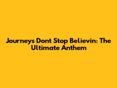 Journey's Don't Stop Believin': The Ultimate Anthem