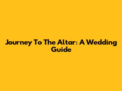 Journey To The Altar: A Wedding Guide