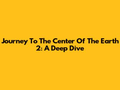 Journey To The Center Of The Earth 2: A Deep Dive