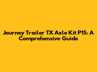 Journey Trailer TX Axle Kit P15: A Comprehensive Guide