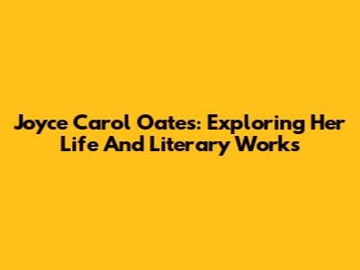 Joyce Carol Oates: Exploring Her Life And Literary Works