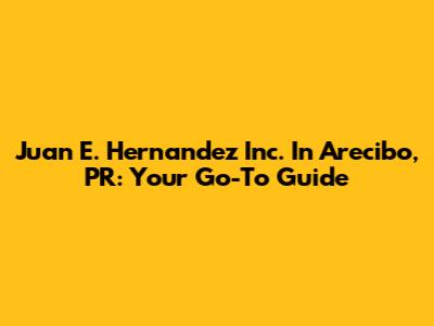 Juan E. Hernandez Inc. In Arecibo, PR: Your Go-To Guide