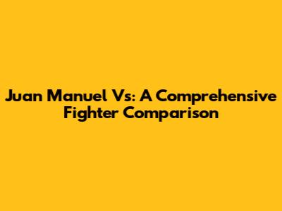 Juan Manuel Vs: A Comprehensive Fighter Comparison