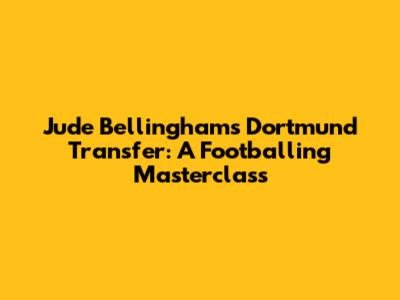 Jude Bellingham's Dortmund Transfer: A Footballing Masterclass