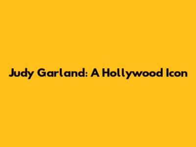 Judy Garland: A Hollywood Icon