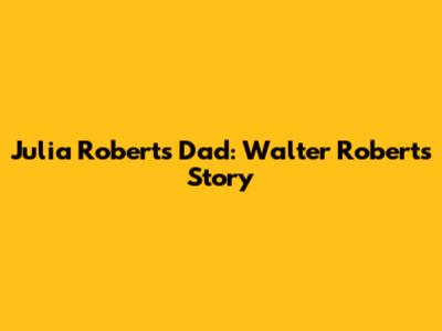 Julia Roberts' Dad: Walter Roberts' Story