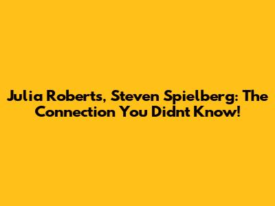 Julia Roberts, Steven Spielberg: The Connection You Didn't Know!