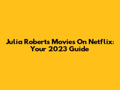 Julia Roberts Movies On Netflix: Your 2023 Guide