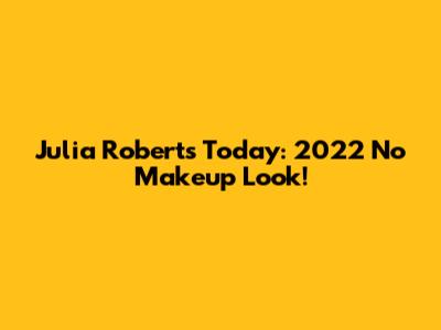 Julia Roberts Today: 2022 No Makeup Look!
