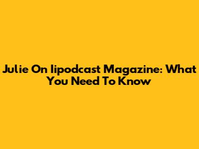 Julie On Iipodcast Magazine: What You Need To Know