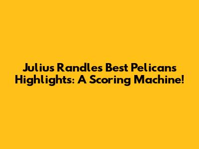 Julius Randle's Best Pelicans Highlights: A Scoring Machine!