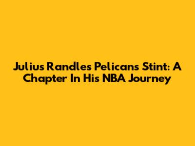Julius Randle's Pelicans Stint: A Chapter In His NBA Journey