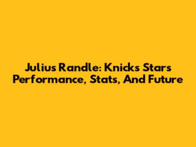 Julius Randle: Knicks Star's Performance, Stats, And Future