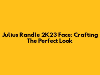Julius Randle 2K23 Face: Crafting The Perfect Look