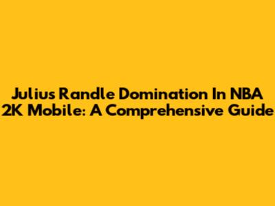 Julius Randle Domination In NBA 2K Mobile: A Comprehensive Guide