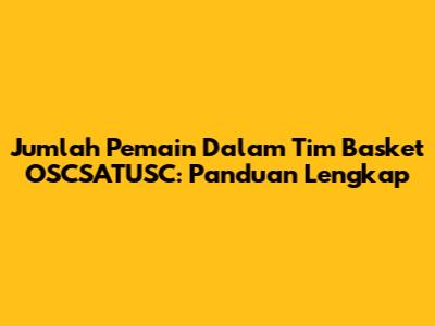 Jumlah Pemain Dalam Tim Basket OSCSATUSC: Panduan Lengkap
