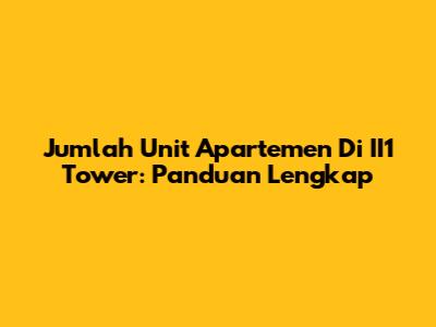 Jumlah Unit Apartemen Di II1 Tower: Panduan Lengkap