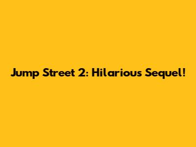 Jump Street 2: Hilarious Sequel!