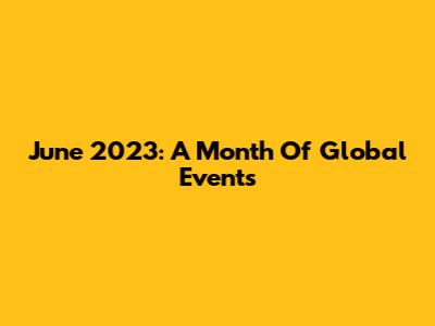 June 2023: A Month Of Global Events