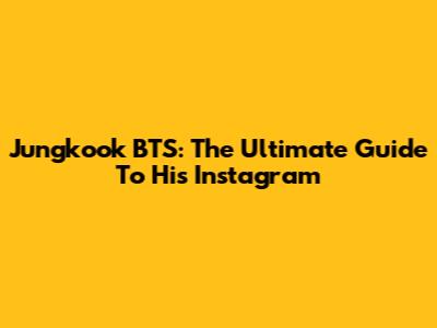 Jungkook BTS: The Ultimate Guide To His Instagram