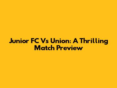 Junior FC Vs Union: A Thrilling Match Preview