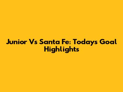 Junior Vs Santa Fe: Today's Goal Highlights