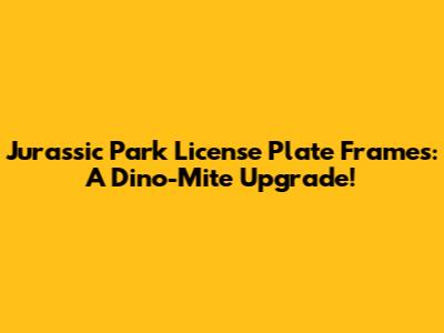 Jurassic Park License Plate Frames: A Dino-Mite Upgrade!