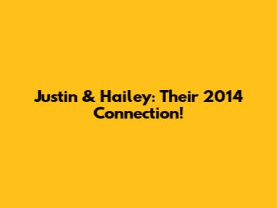 Justin & Hailey: Their 2014 Connection!