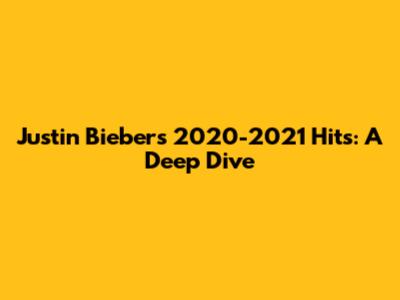 Justin Bieber's 2020-2021 Hits: A Deep Dive