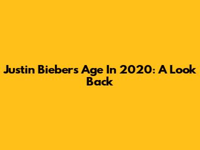 Justin Bieber's Age In 2020: A Look Back