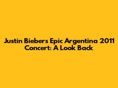 Justin Bieber's Epic Argentina 2011 Concert: A Look Back