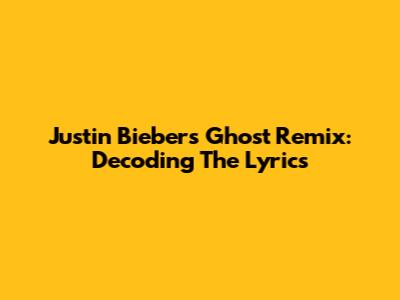 Justin Bieber's Ghost Remix: Decoding The Lyrics