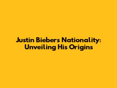 Justin Bieber's Nationality: Unveiling His Origins