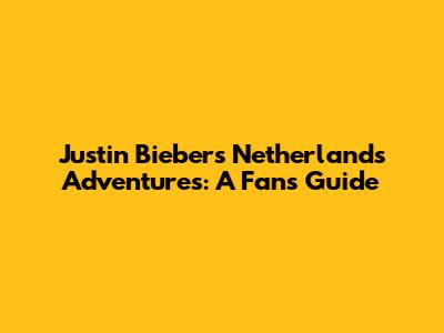 Justin Bieber's Netherlands Adventures: A Fan's Guide