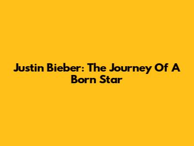 Justin Bieber: The Journey Of A Born Star
