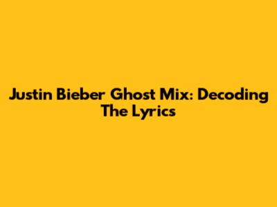 Justin Bieber Ghost Mix: Decoding The Lyrics