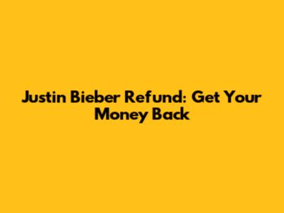 Justin Bieber Refund: Get Your Money Back