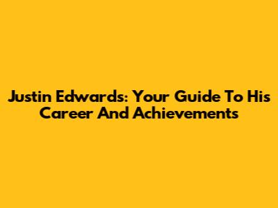 Justin Edwards: Your Guide To His Career And Achievements