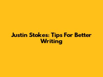 Justin Stokes: Tips For Better Writing