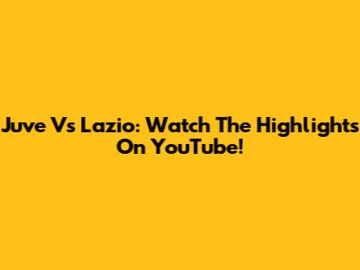 Juve Vs Lazio: Watch The Highlights On YouTube!
