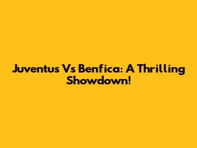 Juventus Vs Benfica: A Thrilling Showdown!