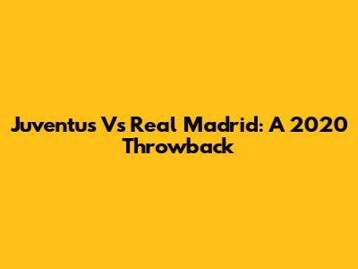 Juventus Vs Real Madrid: A 2020 Throwback