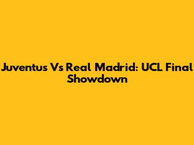 Juventus Vs Real Madrid: UCL Final Showdown