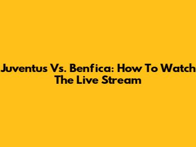 Juventus Vs. Benfica: How To Watch The Live Stream