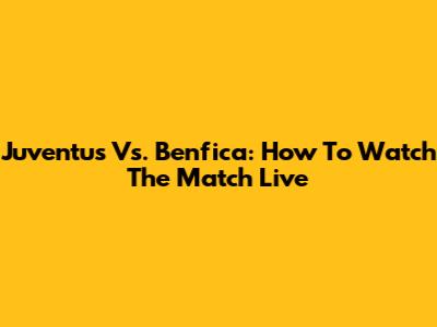 Juventus Vs. Benfica: How To Watch The Match Live