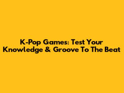 K-Pop Games: Test Your Knowledge & Groove To The Beat